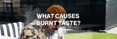 What Causes Burnt Taste?