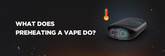 What Does Preheating Do in AIO Vape Hardware?